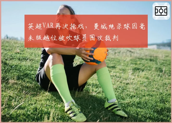 英超VAR再次抢戏,曼城绝杀球因毫米级越位被吹球员围攻裁判
