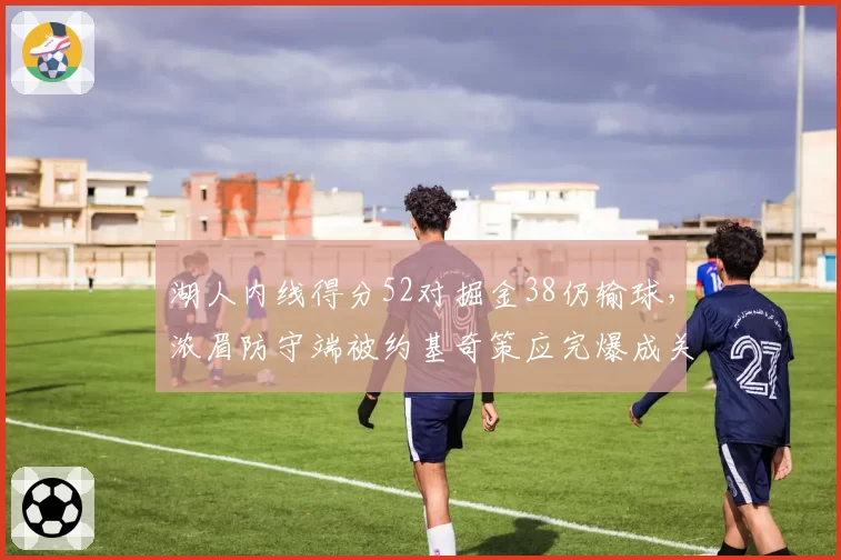 湖人内线得分52对掘金38仍输球，浓眉防守端被约基奇策应完爆成关键
