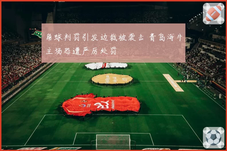 角球判罚引发边裁被袭击 青岛海牛主场恐遭严厉处罚