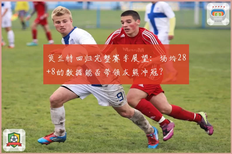 莫兰特回归完整赛季展望：场均28+8的数据能否带领灰熊冲冠？