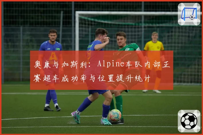 奥康与加斯利：Alpine车队内部正赛超车成功率与位置提升统计