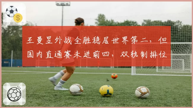 王曼昱外战全胜稳居世界第二,但国内直通赛未进前四,双轨制排位被批不透明