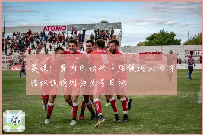 英媒：费内巴切两主席候选人均将格林伍德列为头号目标