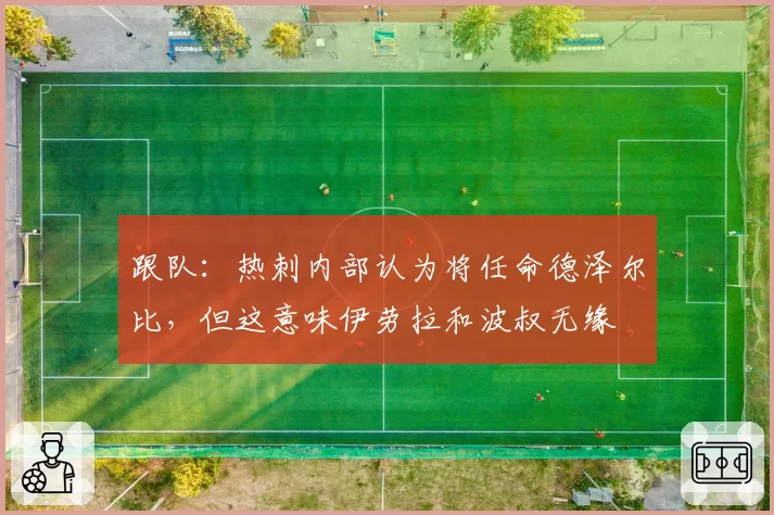 跟队：热刺内部认为将任命德泽尔比，但这意味伊劳拉和波叔无缘